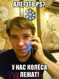 алё, это ps? у нас колёса лежат!