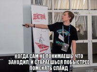  когда сам не понимаешь, что закодил, и стараешься побыстрее поменять слайд