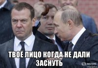  твоё лицо когда не дали заснуть
