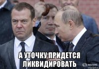  а уточку придется ликвидировать