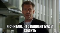  я считаю, что пациент будет ходить