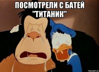 посмотрели с батей "титаник" 