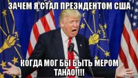 зачем я стал президентом сша когда мог бы быть мером танао!!!!