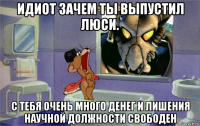 идиот зачем ты выпустил люси. с тебя очень много денег и лишения научной должности свободен