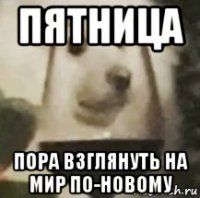 пятница пора взглянуть на мир по-новому