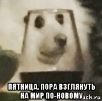  пятница. пора взглянуть на мир по-новому