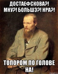 достаефскова?! мну?! большэ?! нра?! топором по голове на!