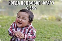 когда подсосал фраг у g.55s 