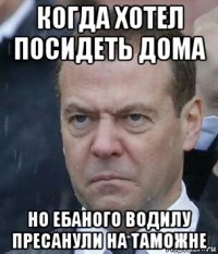 когда хотел посидеть дома но ебаного водилу пресанули на таможне