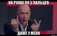 на руках по 5 пальцев даже у меня
