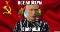 все блогеры товарищи