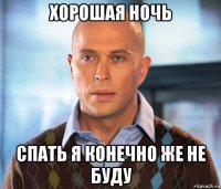 хорошая ночь спать я конечно же не буду