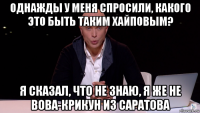 однажды у меня спросили, какого это быть таким хайповым? я сказал, что не знаю, я же не вова-крикун из саратова