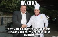 ха ха ха пусть эти лохи друг в друга говном кидают, а мы всегда договориться сможем