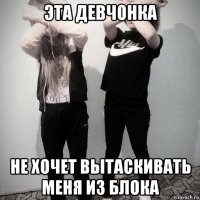 эта девчонка не хочет вытаскивать меня из блока