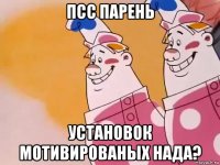 псс парень установок мотивированых нада?