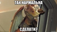 так нармальна сделати?
