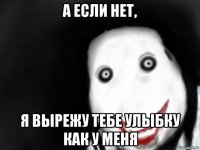 а если нет, я вырежу тебе улыбку как у меня
