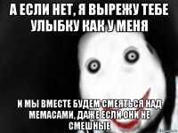 а если нет, я вырежу тебе улыбку как у меня и мы вместе будем смеяться над мемасами, даже если они не смешные