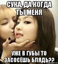 сука, да когда ты меня уже в губы то засосёшь блядь??