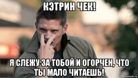кэтрин чек! я слежу за тобой и огорчен, что ты мало читаешь!