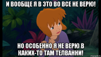 и вообще я в это во все не верю! но особенно я не верю в каких-то там телванни!