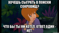 хочешь сыграть в поиски сокровищ? что бы ты ни хотел, ответ один - нет.