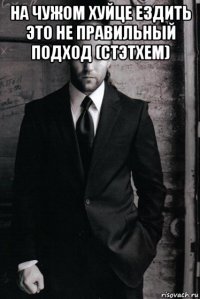 на чужом хуйце ездить это не правильный подход (стэтхем) 