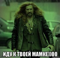  иду к твоей мамке))00
