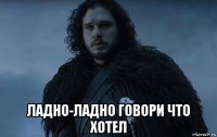  ладно-ладно говори что хотел