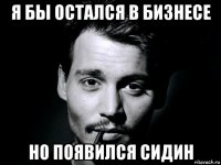я бы остался в бизнесе но появился сидин