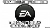 чем больше денег ты влил им тем больше твой шанс оказаться.. без денег