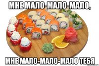 мне мало-мало-мало, мне мало-мало-мало тебя