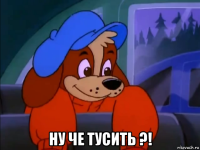  ну че тусить ?!