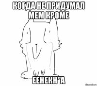 когда не придумал мем кроме еенекн"а