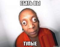 ебать вы тупые