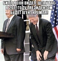 билл я сон видел. шта у вас в 2017 году президентом будет агент кремля! 