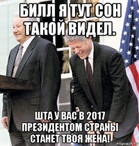 билл я тут сон такой видел. шта у вас в 2017 президентом страны станет твоя жена!