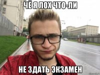 чё я лох что-ли не здать экзамен