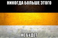 никогда больше этого не будет