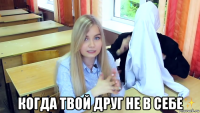  когда твой друг не в себе