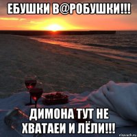 ебушки в@робушки!!! димона тут не хватаеи и лёли!!!