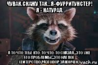чувак.скажу так...я-фурритунстер! я - натурал. а то что тебе кто-то что-то сказал...это уже его проблемы...это наглое хейтерство.разговор закончен.