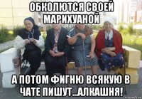 обколются своей марихуаной а потом фигню всякую в чате пишут...алкашня!