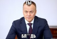 ты бл***дь