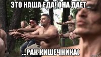 это наша еда! она дает... ...рак кишечника(