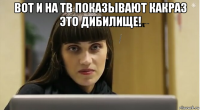 вот и на тв показывают какраз это дибилище! 