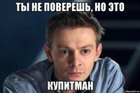 ты не поверешь, но это купитман