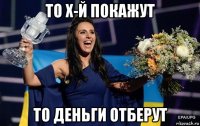 то х-й покажут то деньги отберут