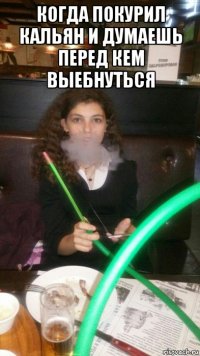 когда покурил кальян и думаешь перед кем выебнуться 